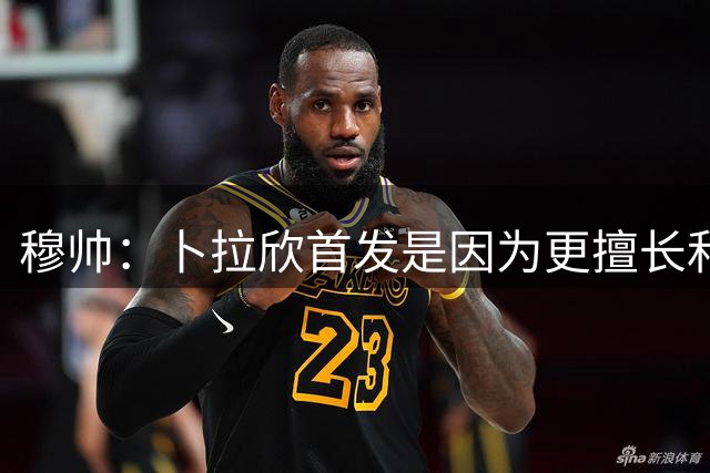 穆帅：卜拉欣首发是因为更擅长和队友配合，他也可以适当回撤